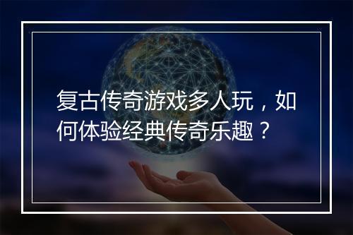 复古传奇游戏多人玩，如何体验经典传奇乐趣？