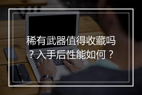 稀有武器值得收藏吗？入手后性能如何？