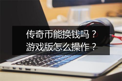 传奇币能换钱吗？游戏版怎么操作？