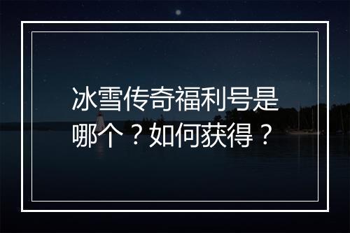 冰雪传奇福利号是哪个？如何获得？