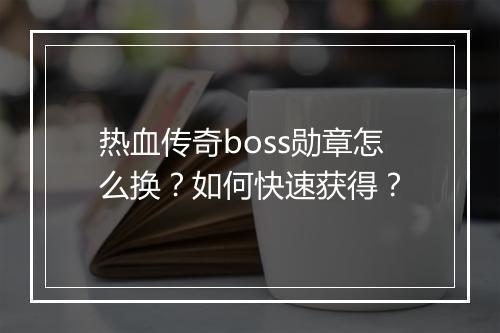 热血传奇boss勋章怎么换？如何快速获得？