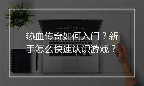 热血传奇如何入门？新手怎么快速认识游戏？