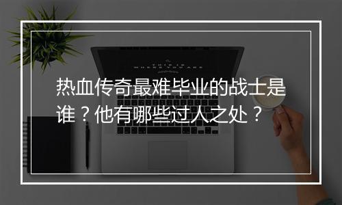 热血传奇最难毕业的战士是谁？他有哪些过人之处？