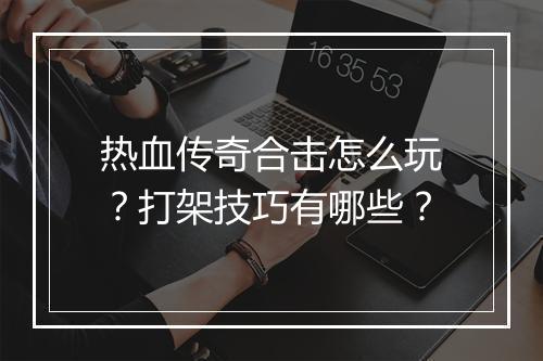 热血传奇合击怎么玩？打架技巧有哪些？