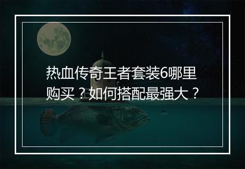 热血传奇王者套装6哪里购买？如何搭配最强大？