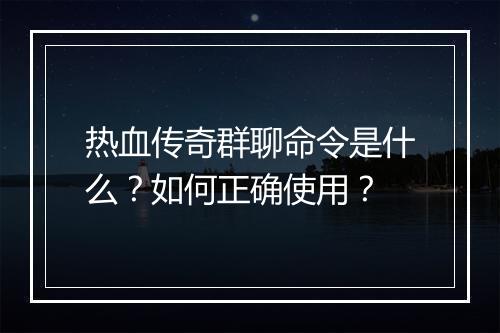 热血传奇群聊命令是什么？如何正确使用？