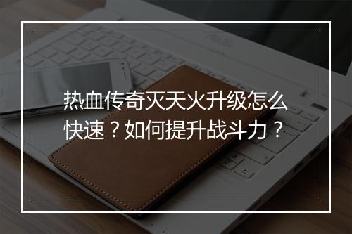 热血传奇灭天火升级怎么快速？如何提升战斗力？
