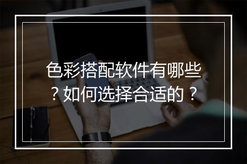 色彩搭配软件有哪些？如何选择合适的？