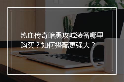 热血传奇暗黑攻城装备哪里购买？如何搭配更强大？