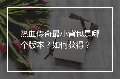 热血传奇最小背包是哪个版本？如何获得？