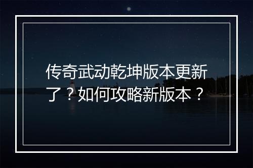传奇武动乾坤版本更新了？如何攻略新版本？