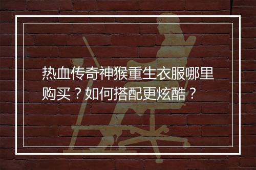 热血传奇神猴重生衣服哪里购买？如何搭配更炫酷？