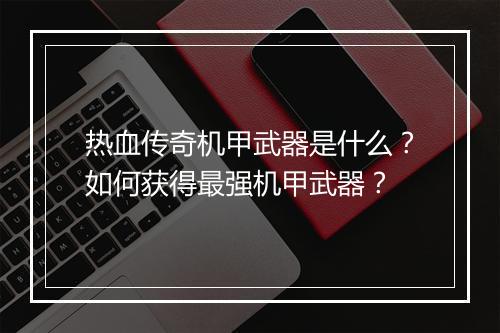 热血传奇机甲武器是什么？如何获得最强机甲武器？