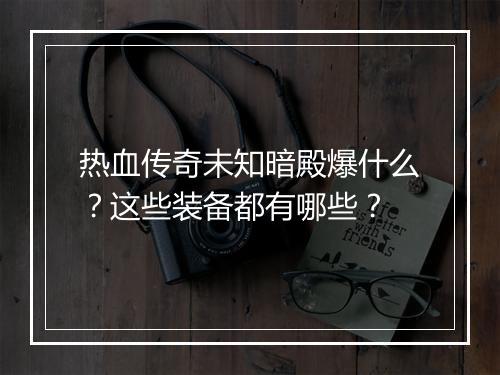 热血传奇未知暗殿爆什么？这些装备都有哪些？