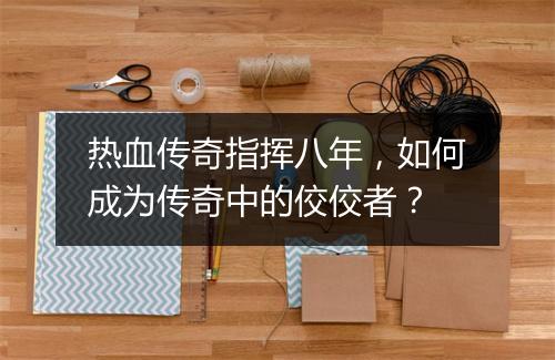 热血传奇指挥八年，如何成为传奇中的佼佼者？