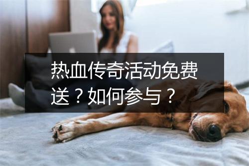 热血传奇活动免费送？如何参与？