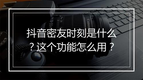 抖音密友时刻是什么？这个功能怎么用？