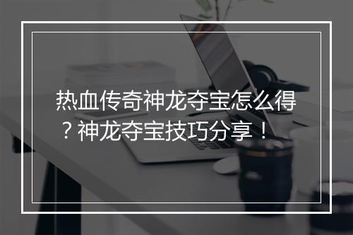 热血传奇神龙夺宝怎么得？神龙夺宝技巧分享！