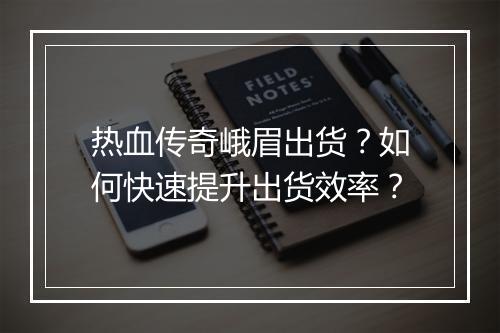 热血传奇峨眉出货？如何快速提升出货效率？
