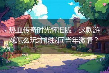热血传奇时光怀旧版，这款游戏怎么玩才能找回当年激情？