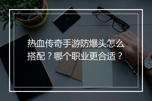 热血传奇手游防爆头怎么搭配？哪个职业更合适？