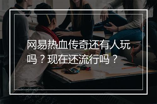 网易热血传奇还有人玩吗？现在还流行吗？