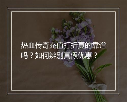 热血传奇充值打折真的靠谱吗？如何辨别真假优惠？