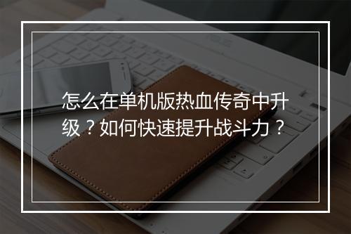 怎么在单机版热血传奇中升级？如何快速提升战斗力？
