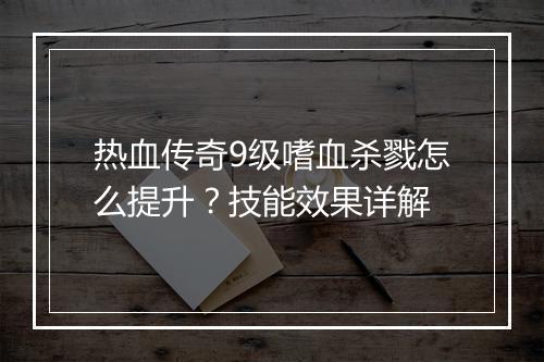 热血传奇9级嗜血杀戮怎么提升？技能效果详解