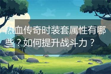 热血传奇时装套属性有哪些？如何提升战斗力？