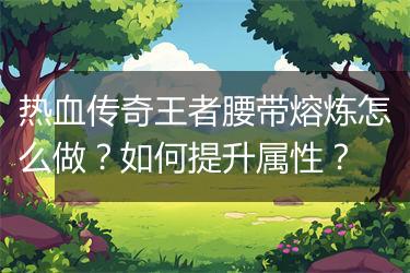 热血传奇王者腰带熔炼怎么做？如何提升属性？