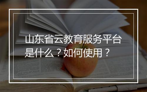 山东省云教育服务平台是什么？如何使用？