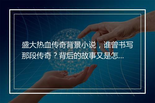 盛大热血传奇背景小说，谁曾书写那段传奇？背后的故事又是怎样的？