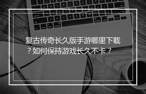 复古传奇长久版手游哪里下载？如何保持游戏长久不卡？