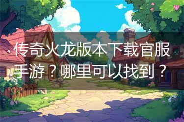 传奇火龙版本下载官服手游？哪里可以找到？