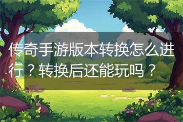 传奇手游版本转换怎么进行？转换后还能玩吗？