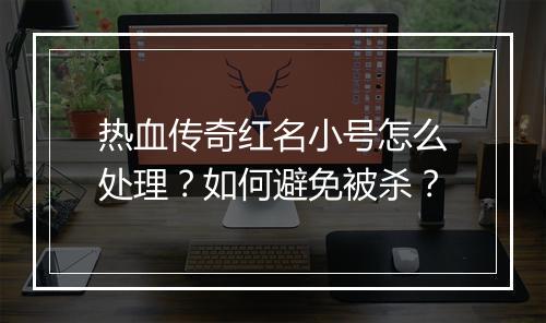 热血传奇红名小号怎么处理？如何避免被杀？