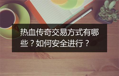 热血传奇交易方式有哪些？如何安全进行？