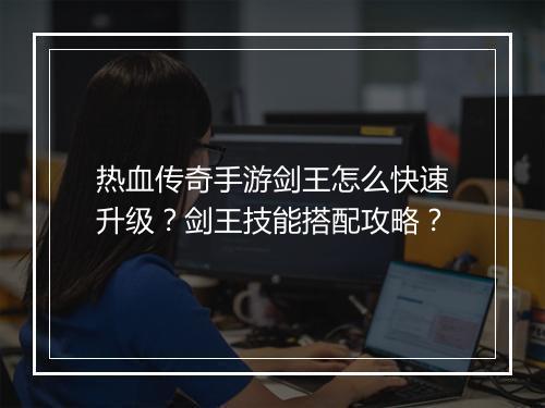 热血传奇手游剑王怎么快速升级？剑王技能搭配攻略？