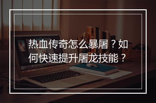 热血传奇怎么暴屠？如何快速提升屠龙技能？