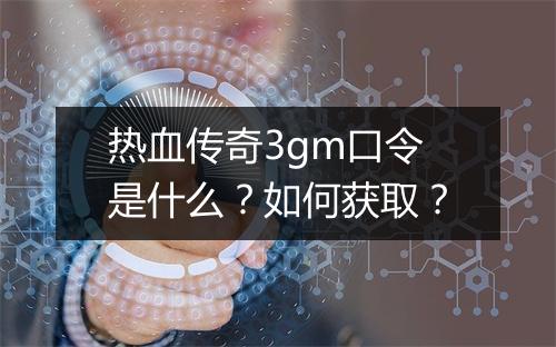 热血传奇3gm口令是什么？如何获取？