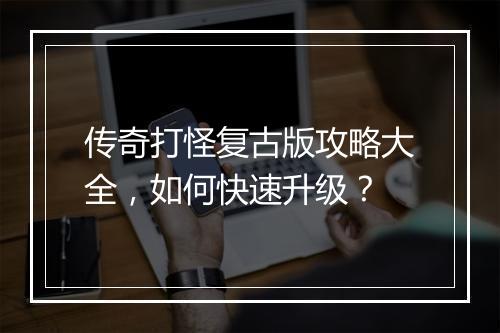 传奇打怪复古版攻略大全，如何快速升级？