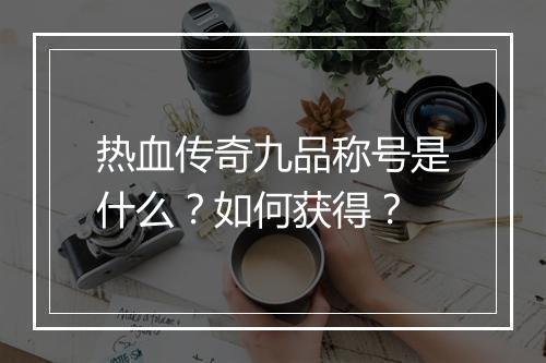 热血传奇九品称号是什么？如何获得？