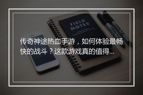 传奇神途热血手游，如何体验最畅快的战斗？这款游戏真的值得玩吗？