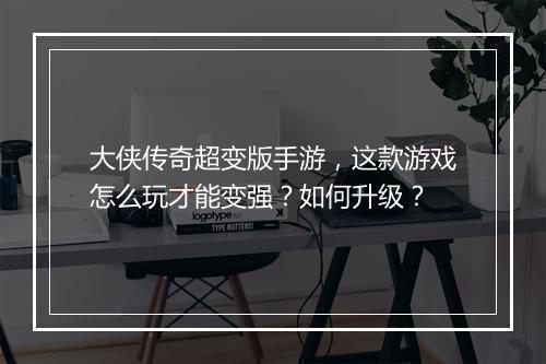 大侠传奇超变版手游，这款游戏怎么玩才能变强？如何升级？
