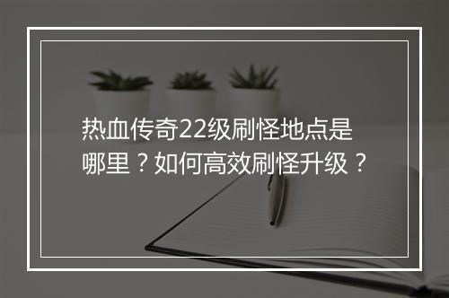 热血传奇22级刷怪地点是哪里？如何高效刷怪升级？