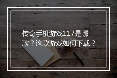 传奇手机游戏117是哪款？这款游戏如何下载？