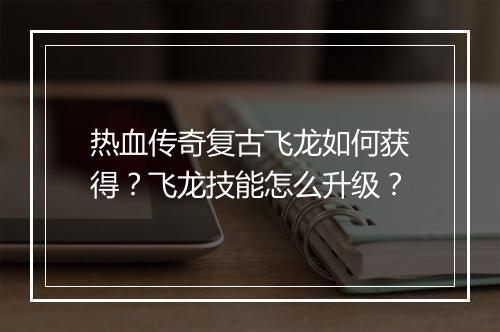 热血传奇复古飞龙如何获得？飞龙技能怎么升级？