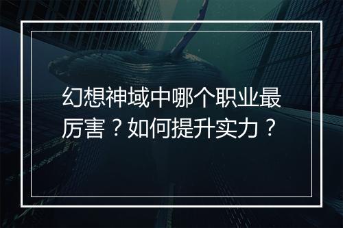 幻想神域中哪个职业最厉害？如何提升实力？