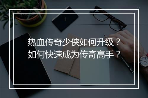 热血传奇少侠如何升级？如何快速成为传奇高手？